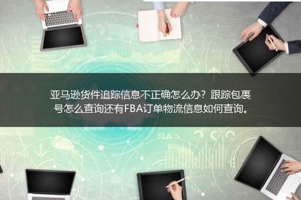 亚马逊货件追踪信息不正确怎么办？跟踪包裹号怎么查询还有FBA订单物流信息如何查询。