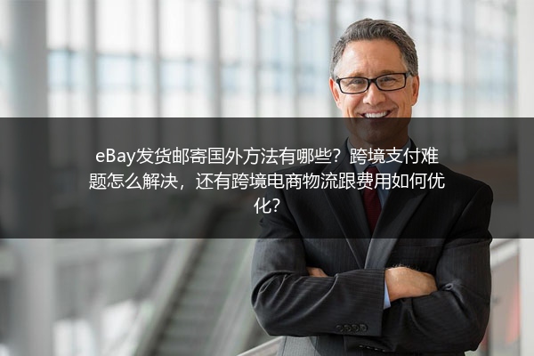 eBay发货邮寄国外方法有哪些？跨境支付难题怎么解决，还有跨境电商物流跟费用如何优化？