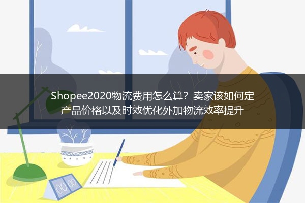 Shopee2020物流费用怎么算？卖家该如何定产品价格以及时效优化外加物流效率提升