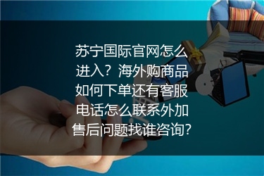 苏宁国际官网怎么进入？海外购商品如何下单还有客服电话怎么联系外加售后问题找谁咨询？