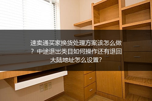 速卖通买家换货处理方案该怎么做？中途退出类目如何操作还有退回大陆地址怎么设置？