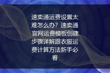速卖通运费设置太难怎么办？速卖通官网运费模板创建步骤详解跟衣服运费计算方法新手必看