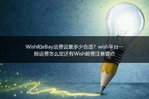 Wish和eBay运费设置多少合适？wish平台一般运费怎么定还有Wish邮费注意要点