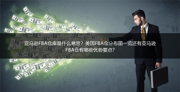 亚马逊FBA仓库是什么意思？美国FBA仓分布图一览还有亚马逊FBA仓有哪些优势要点？