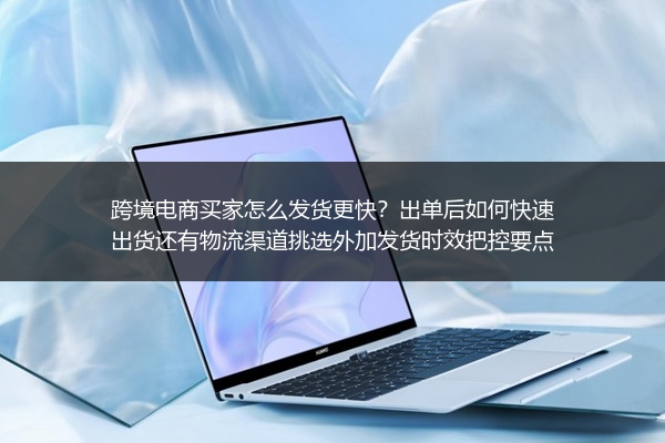 跨境电商买家怎么发货更快？出单后如何快速出货还有物流渠道挑选外加发货时效把控要点