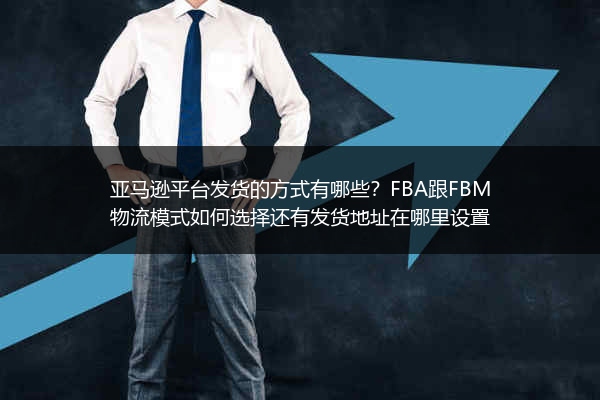 亚马逊平台发货的方式有哪些？FBA跟FBM物流模式如何选择还有发货地址在哪里设置