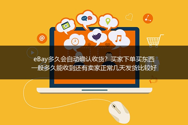 eBay多久会自动确认收货？买家下单买东西一般多久能收到还有卖家正常几天发货比较好