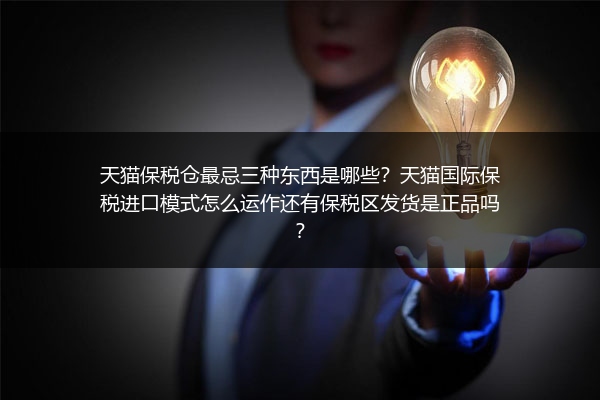 天猫保税仓最忌三种东西是哪些？天猫国际保税进口模式怎么运作还有保税区发货是正品吗？