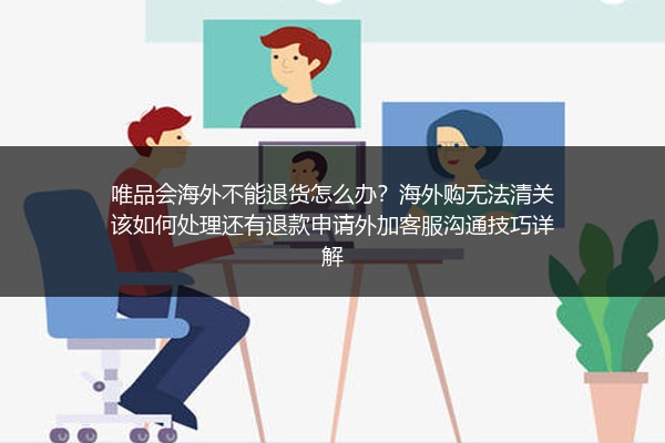 唯品会海外不能退货怎么办？海外购无法清关该如何处理还有退款申请外加客服沟通技巧详解