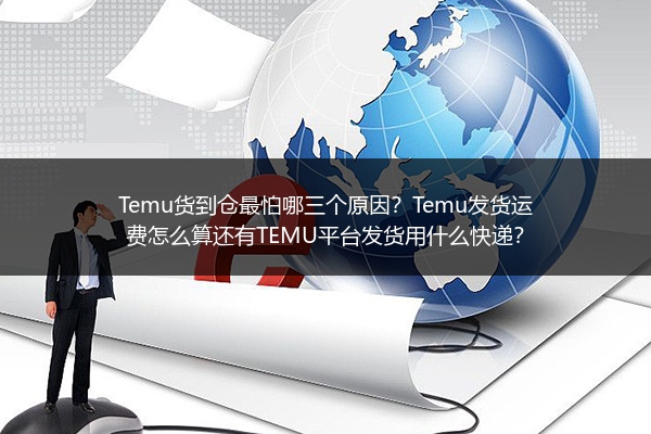 Temu货到仓最怕哪三个原因？Temu发货运费怎么算还有TEMU平台发货用什么快递？
