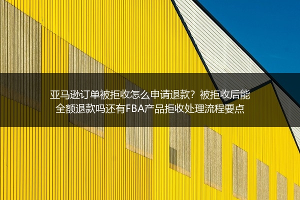 亚马逊订单被拒收怎么申请退款？被拒收后能全额退款吗还有FBA产品拒收处理流程要点