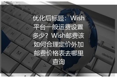 Wish平台一般运费设置多少？Wish邮费该如何合理定价外加邮费价格表去哪里查询
