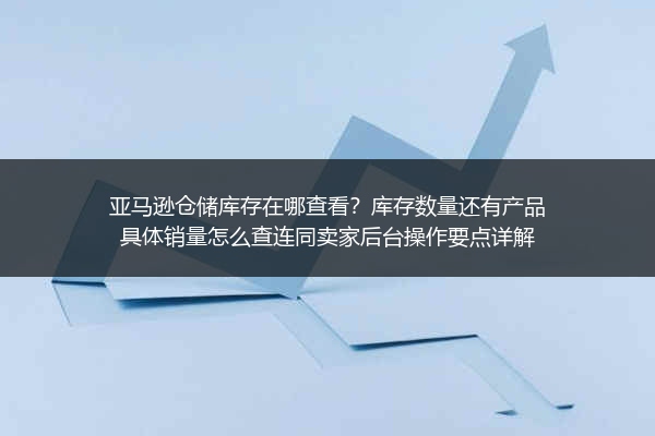 亚马逊仓储库存在哪查看？库存数量还有产品具体销量怎么查连同卖家后台操作要点详解