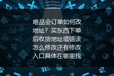 唯品会订单如何改地址？买东西下单后收货地址填错该怎么修改还有修改入口具体在哪里找