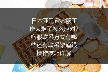日本亚马逊客服工作太难了怎么应对？客服联系方式有哪些还有联系渠道跟操作技巧详解