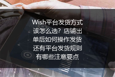 Wish平台发货方式该怎么选？店铺出单后如何操作发货还有平台发货规则有哪些注意要点