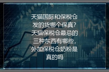 天猫国际和保税仓发的货哪个保真？天猫保税仓最忌的三种东西有哪些，外加保税仓奶粉是真的吗