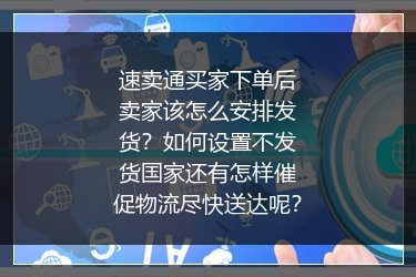 速卖通买家下单后卖家该怎么安排发货？如何设置不发货国家还有怎样催促物流尽快送达呢？