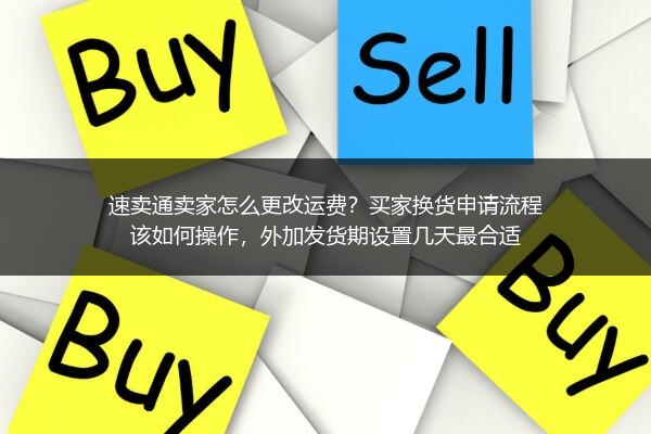 速卖通卖家怎么更改运费？买家换货申请流程该如何操作，外加发货期设置几天最合适