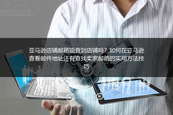 亚马逊店铺邮箱能查到店铺吗？如何在亚马逊查看邮件地址还有查找卖家邮箱的实用方法技巧