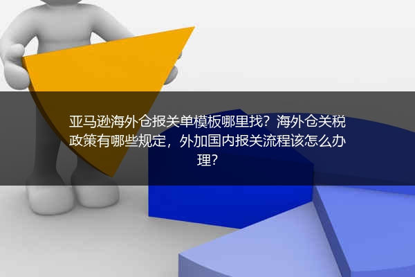 亚马逊海外仓报关单模板哪里找？海外仓关税政策有哪些规定，外加国内报关流程该怎么办理？