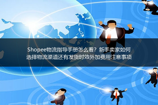 Shopee物流指导手册怎么看？新手卖家如何选择物流渠道还有发货时效外加费用注意事项