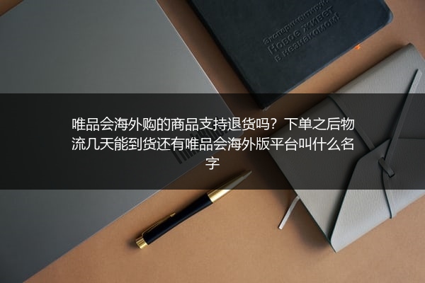 唯品会海外购的商品支持退货吗？下单之后物流几天能到货还有唯品会海外版平台叫什么名字