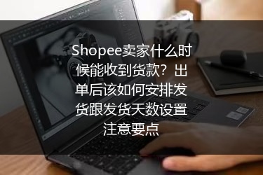 Shopee卖家什么时候能收到货款？出单后该如何安排发货跟发货天数设置注意要点