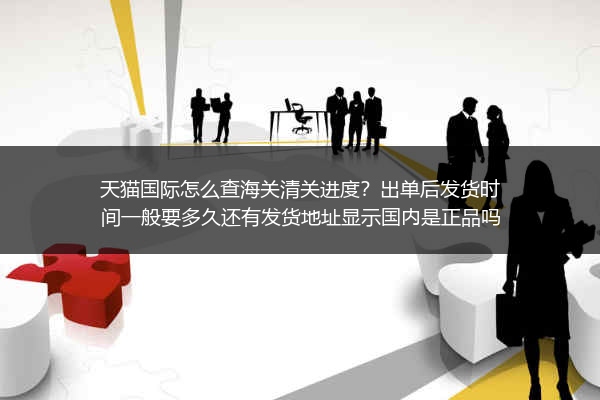 天猫国际怎么查海关清关进度？出单后发货时间一般要多久还有发货地址显示国内是正品吗