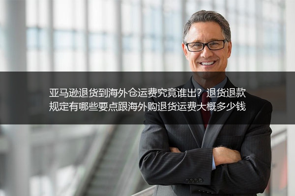 亚马逊退货到海外仓运费究竟谁出？退货退款规定有哪些要点跟海外购退货运费大概多少钱