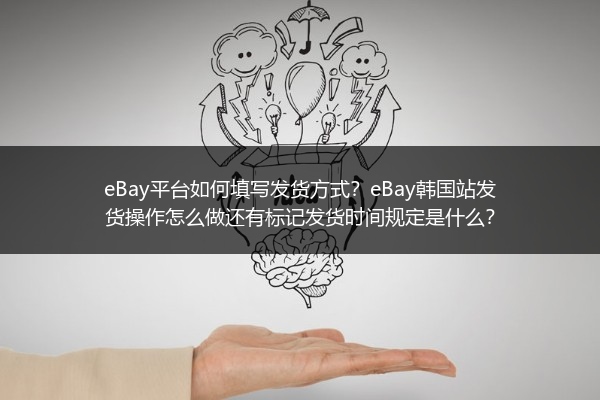 eBay平台如何填写发货方式？eBay韩国站发货操作怎么做还有标记发货时间规定是什么？