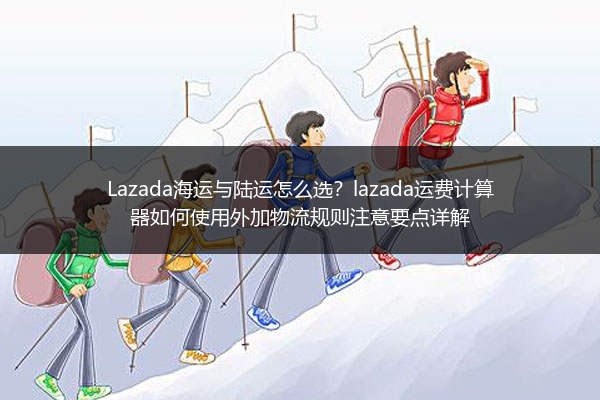Lazada海运与陆运怎么选？lazada运费计算器如何使用外加物流规则注意要点详解