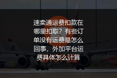 速卖通运费扣款在哪里扣取？有些订单没有运费是怎么回事，外加平台运费具体怎么计算
