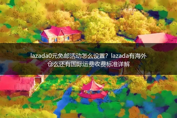 lazada0元免邮活动怎么设置？lazada有海外仓么还有国际运费收费标准详解