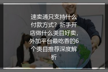 速卖通只支持什么付款方式？新手开店做什么类目好卖，外加平台最吃香的6个类目推荐深度解析