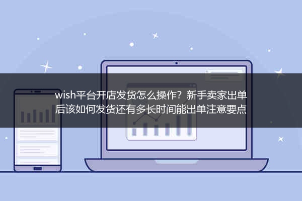 wish平台开店发货怎么操作？新手卖家出单后该如何发货还有多长时间能出单注意要点