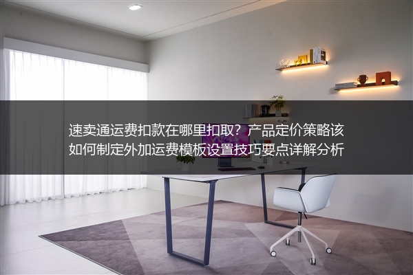速卖通运费扣款在哪里扣取？产品定价策略该如何制定外加运费模板设置技巧要点详解分析