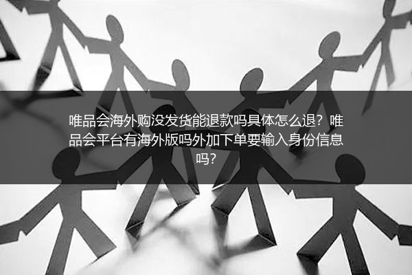 唯品会海外购没发货能退款吗具体怎么退？唯品会平台有海外版吗外加下单要输入身份信息吗？