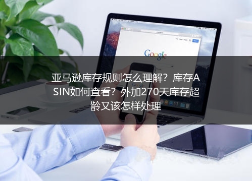 亚马逊库存规则怎么理解？库存ASIN如何查看？外加270天库存超龄又该怎样处理