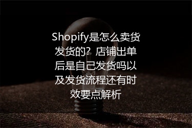 Shopify是怎么卖货发货的？店铺出单后是自己发货吗以及发货流程还有时效要点解析