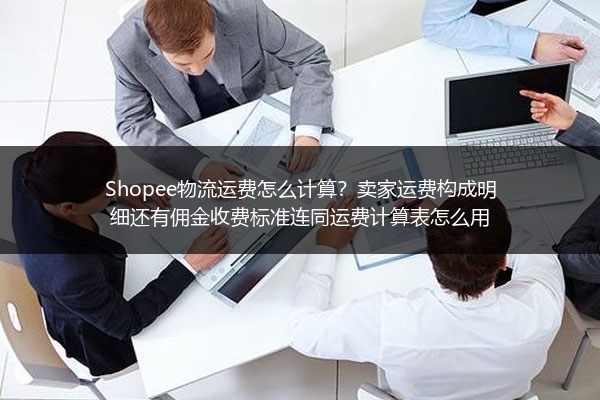 Shopee物流运费怎么计算？卖家运费构成明细还有佣金收费标准连同运费计算表怎么用