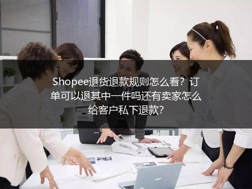 Shopee退货退款规则怎么看？订单可以退其中一件吗还有卖家怎么给客户私下退款？