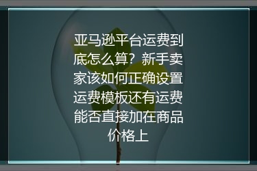 亚马逊平台运费到底怎么算？新手卖家该如何正确设置运费模板还有运费能否直接加在商品价格上