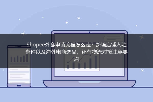Shopee外仓申请流程怎么走？跨境店铺入驻条件以及海外电商选品，还有物流对接注意要点