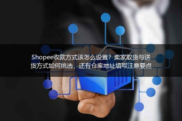 Shopee收款方式该怎么设置？卖家取货与送货方式如何挑选，还有仓库地址填写注意要点