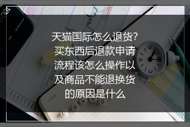 天猫国际怎么退货？买东西后退款申请流程该怎么操作以及商品不能退换货的原因是什么