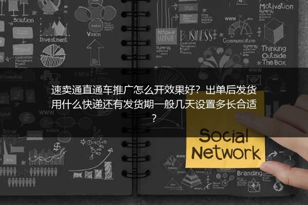 速卖通直通车推广怎么开效果好？出单后发货用什么快递还有发货期一般几天设置多长合适？