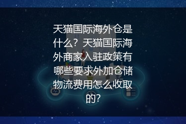 天猫国际海外仓是什么？天猫国际海外商家入驻政策有哪些要求外加仓储物流费用怎么收取的？