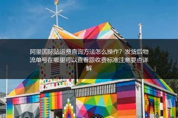 阿里国际站运费查询方法怎么操作？发货后物流单号在哪里可以查看跟收费标准注意要点详解