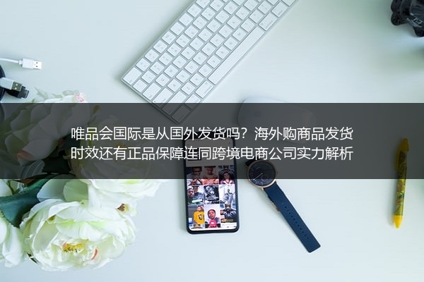 唯品会国际是从国外发货吗？海外购商品发货时效还有正品保障连同跨境电商公司实力解析